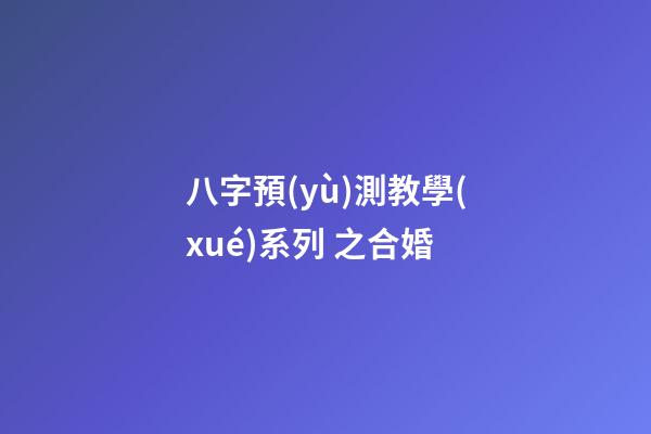 八字預(yù)測教學(xué)系列 之合婚